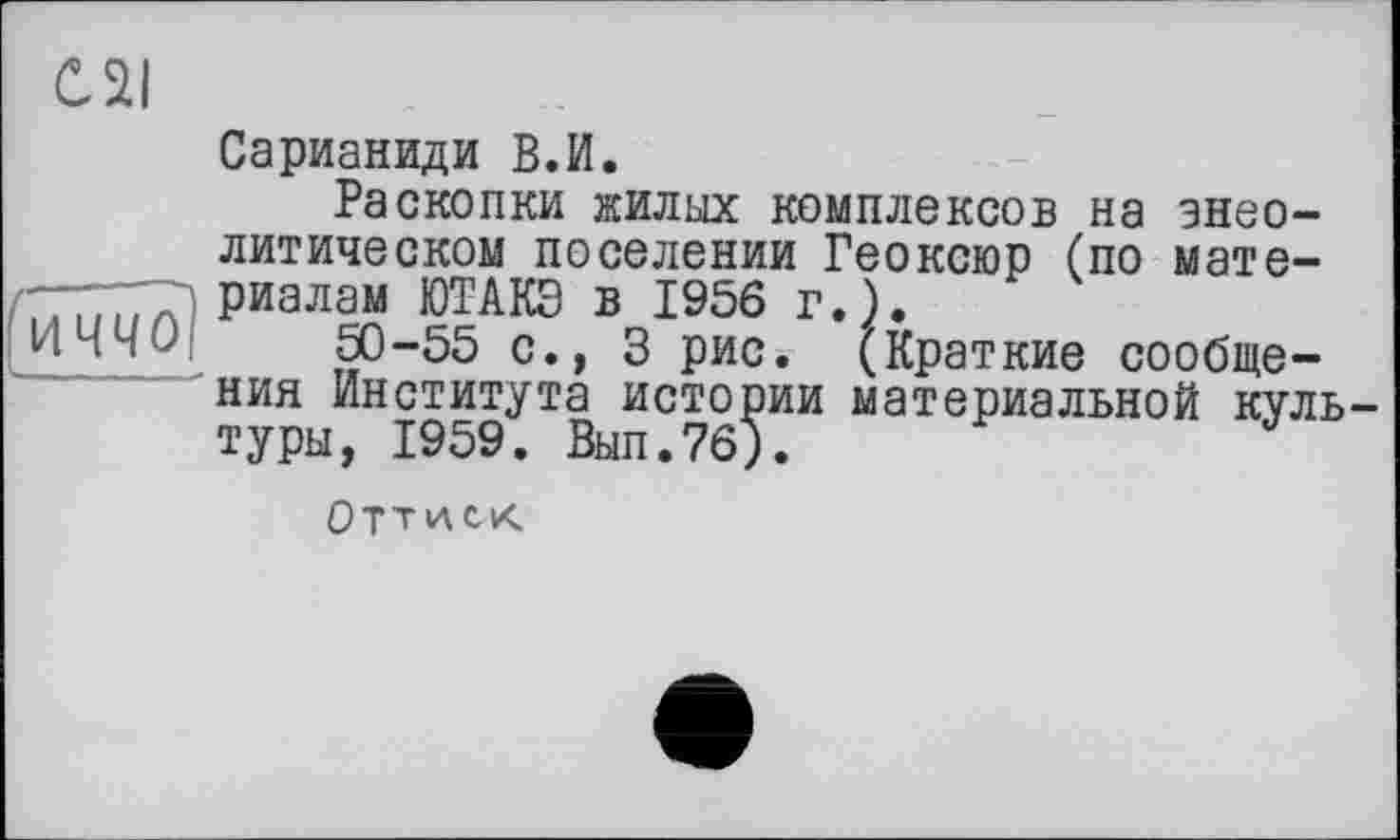 ﻿C2I
Сарианиди В.И.
Раскопки жилых комплексов на энео-литическом поселении Геоксюр (по мате-. риалам ЮТАКЭ в 1956 г.).
50-55 с., 3 рис. (Краткие сообщения Института истории материальной куль туры, 1959. Вып.76).
Оттиск